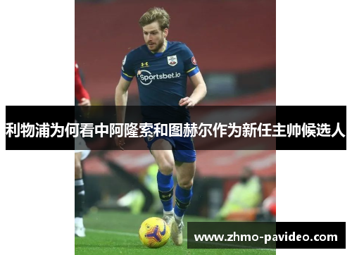 利物浦为何看中阿隆索和图赫尔作为新任主帅候选人