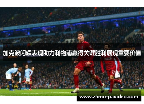 加克波闪耀表现助力利物浦赢得关键胜利展现重要价值