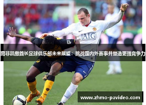 南非凯撒酋长足球俱乐部未来展望:挑战国内外赛事并塑造更强竞争力