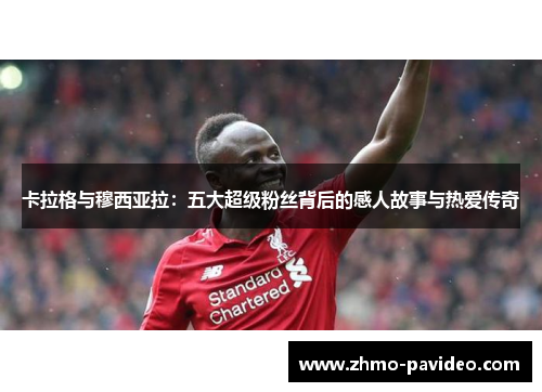 卡拉格与穆西亚拉:五大超级粉丝背后的感人故事与热爱传奇