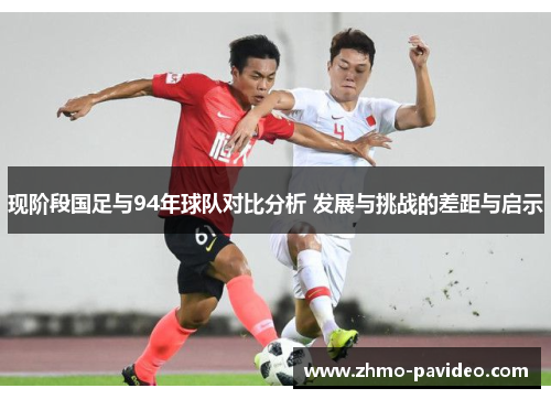 现阶段国足与94年球队对比分析 发展与挑战的差距与启示