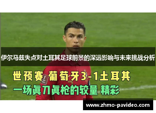 伊尔马兹失点对土耳其足球前景的深远影响与未来挑战分析