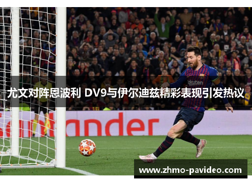 尤文对阵恩波利 DV9与伊尔迪兹精彩表现引发热议