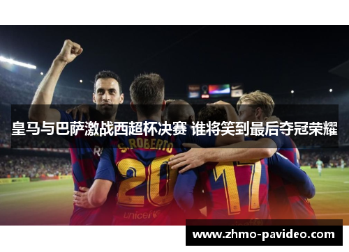 皇马与巴萨激战西超杯决赛 谁将笑到最后夺冠荣耀