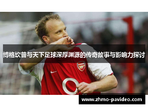 博格坎普与天下足球深厚渊源的传奇故事与影响力探讨
