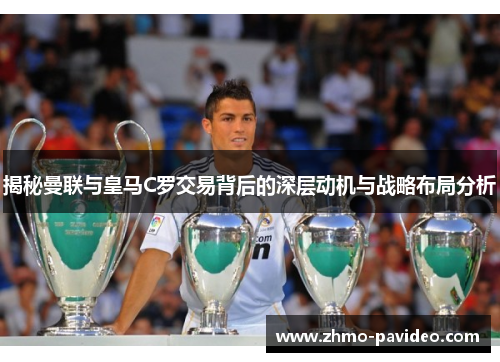 揭秘曼联与皇马C罗交易背后的深层动机与战略布局分析