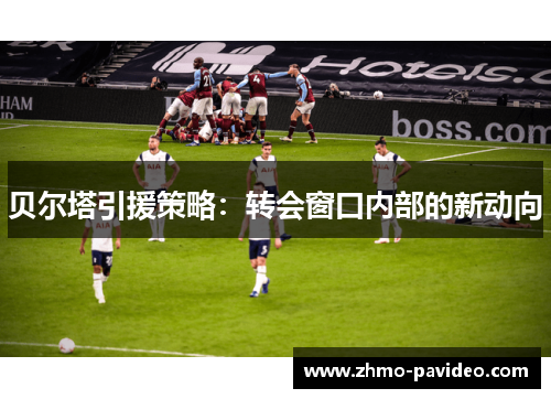 贝尔塔引援策略:转会窗口内部的新动向