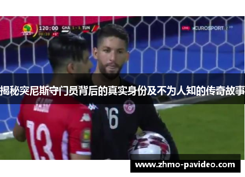 揭秘突尼斯守门员背后的真实身份及不为人知的传奇故事