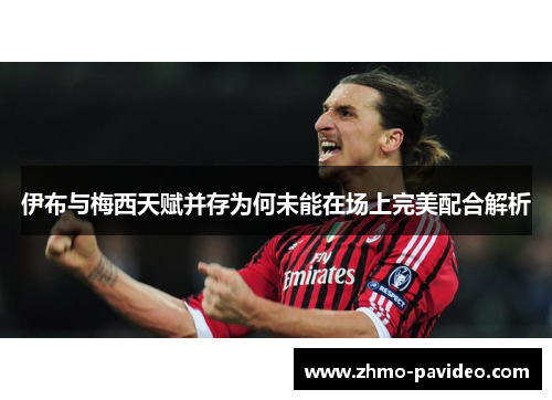 伊布与梅西天赋并存为何未能在场上完美配合解析