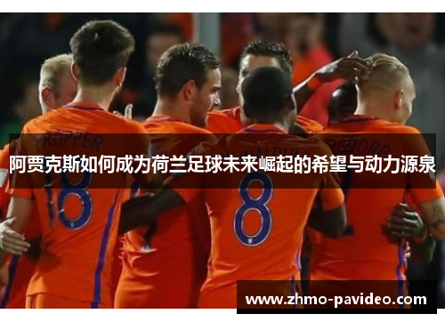 阿贾克斯如何成为荷兰足球未来崛起的希望与动力源泉
