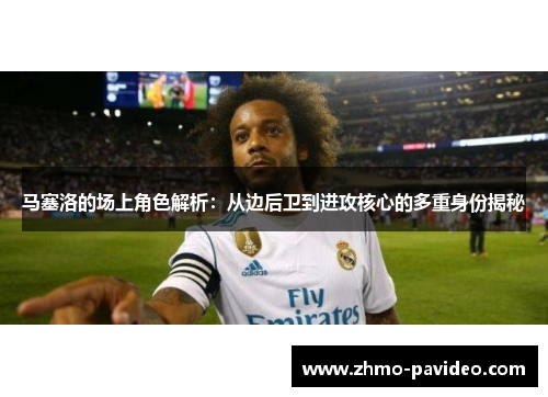 马塞洛的场上角色解析:从边后卫到进攻核心的多重身份揭秘 马塞洛的场上角色解析:从边后卫到进攻核心的多重身份揭秘