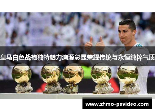 皇马白色战袍独特魅力溯源彰显荣耀传统与永恒纯粹气质
