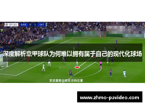 深度解析意甲球队为何难以拥有属于自己的现代化球场 深度解析意甲球队为何难以拥有属于自己的现代化球场