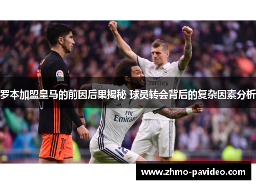 罗本加盟皇马的前因后果揭秘 球员转会背后的复杂因素分析