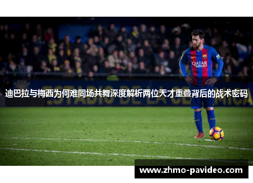 迪巴拉与梅西为何难同场共舞深度解析两位天才重叠背后的战术密码 迪巴拉与梅西为何难同场共舞深度解析两位天才重叠背后的战术密码