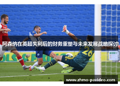 阿森纳在英超失利后的财务重塑与未来发展战略探讨 阿森纳在英超失利后的财务重塑与未来发展战略探讨