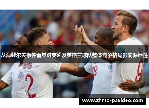 从海瑟尔关事件看其对英超及英格兰球队整体竞争格局影响深远性