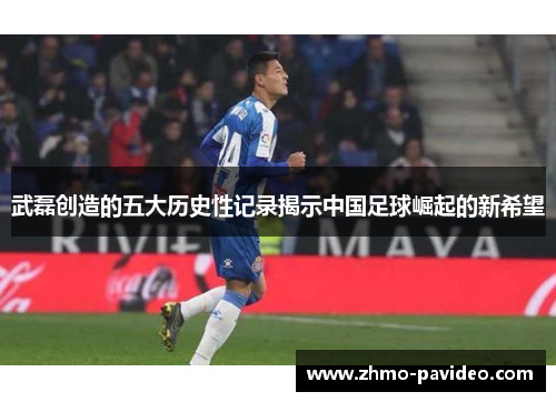 武磊创造的五大历史性记录揭示中国足球崛起的新希望