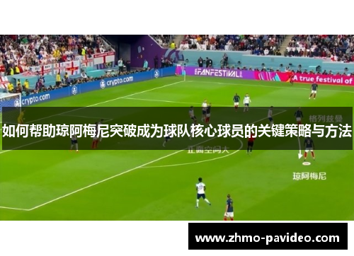 如何帮助琼阿梅尼突破成为球队核心球员的关键策略与方法