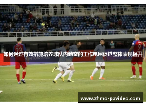 如何通过有效措施培养球队内勤奋的工作氛围促进整体表现提升