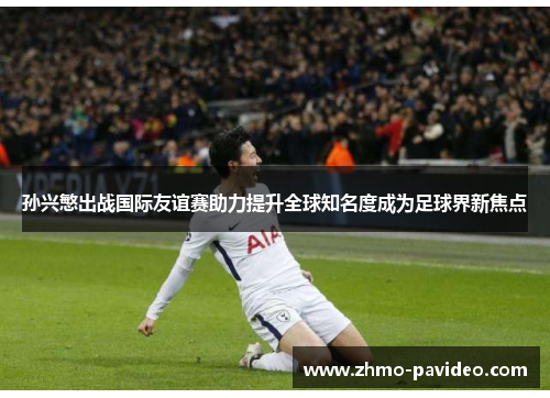 孙兴慜出战国际友谊赛助力提升全球知名度成为足球界新焦点