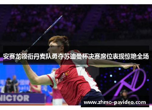 安赛龙领衔丹麦队勇夺苏迪曼杯决赛席位表现惊艳全场