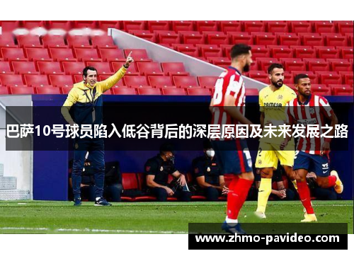 巴萨10号球员陷入低谷背后的深层原因及未来发展之路