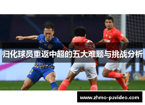 归化球员重返中超的五大难题与挑战分析