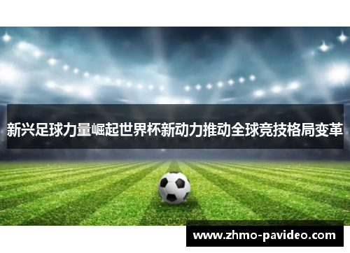 新兴足球力量崛起世界杯新动力推动全球竞技格局变革