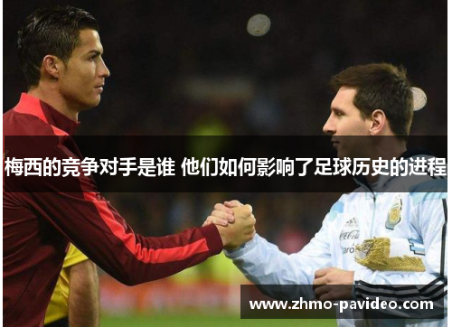 梅西的竞争对手是谁 他们如何影响了足球历史的进程