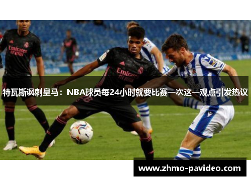 特瓦斯讽刺皇马：NBA球员每24小时就要比赛一次这一观点引发热议