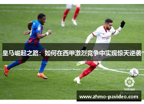 皇马崛起之路：如何在西甲激烈竞争中实现惊天逆袭