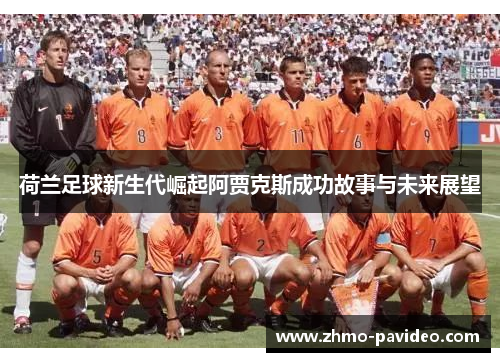 荷兰足球新生代崛起阿贾克斯成功故事与未来展望 荷兰足球新生代崛起阿贾克斯成功故事与未来展望