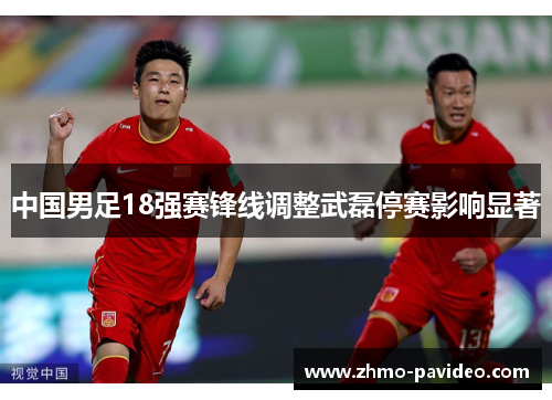 中国男足18强赛锋线调整武磊停赛影响显著