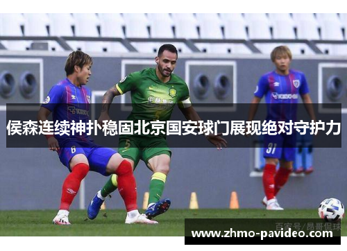 侯森连续神扑稳固北京国安球门展现绝对守护力