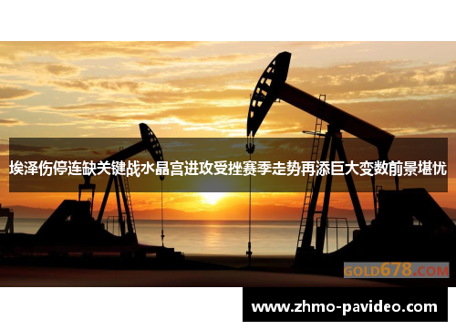 埃泽伤停连缺关键战水晶宫进攻受挫赛季走势再添巨大变数前景堪忧