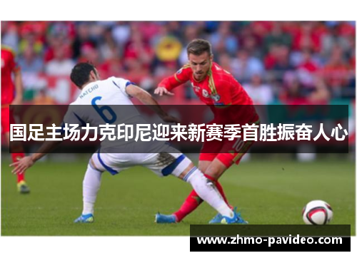 国足主场力克印尼迎来新赛季首胜振奋人心 国足主场力克印尼迎来新赛季首胜振奋人心