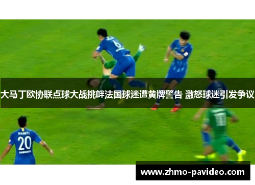 大马丁欧协联点球大战挑衅法国球迷遭黄牌警告 激怒球迷引发争议 大马丁欧协联点球大战挑衅法国球迷遭黄牌警告 激怒球迷引发争议
