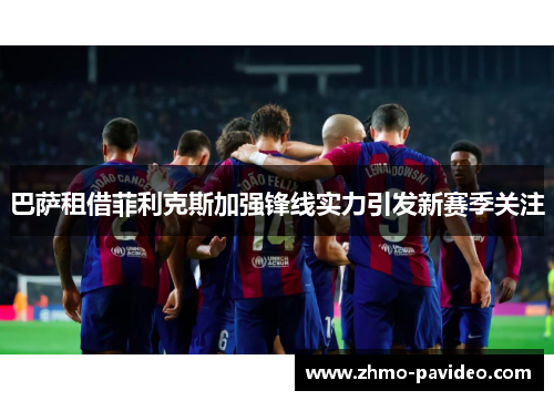 巴萨租借菲利克斯加强锋线实力引发新赛季关注 巴萨租借菲利克斯加强锋线实力引发新赛季关注