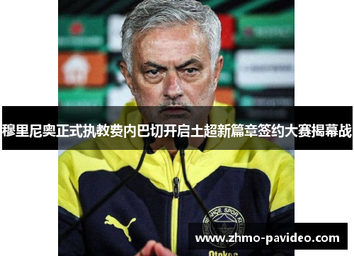 穆里尼奥正式执教费内巴切开启土超新篇章签约大赛揭幕战