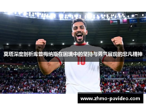 莫塔深度剖析库普梅纳斯在困境中的坚持与勇气展现的非凡精神