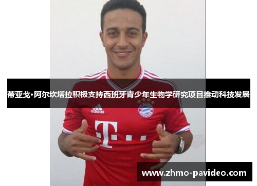 蒂亚戈·阿尔坎塔拉积极支持西班牙青少年生物学研究项目推动科技发展 蒂亚戈·阿尔坎塔拉积极支持西班牙青少年生物学研究项目推动科技发展