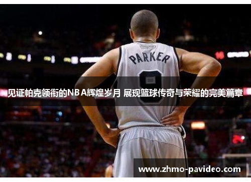 见证帕克领衔的NBA辉煌岁月 展现篮球传奇与荣耀的完美篇章