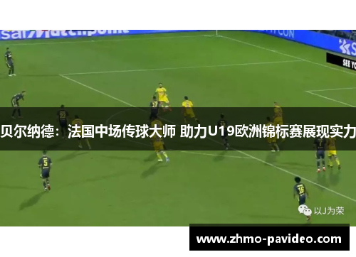贝尔纳德：法国中场传球大师 助力U19欧洲锦标赛展现实力