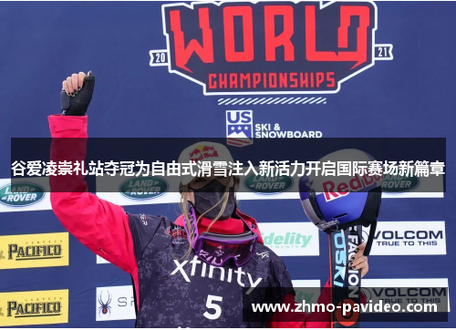 谷爱凌崇礼站夺冠为自由式滑雪注入新活力开启国际赛场新篇章 谷爱凌崇礼站夺冠为自由式滑雪注入新活力开启国际赛场新篇章