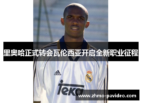 里奥哈正式转会瓦伦西亚开启全新职业征程