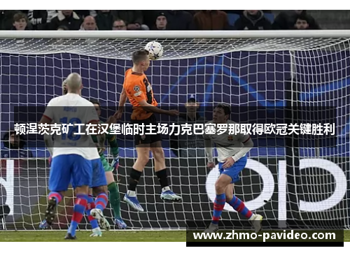 顿涅茨克矿工在汉堡临时主场力克巴塞罗那取得欧冠关键胜利