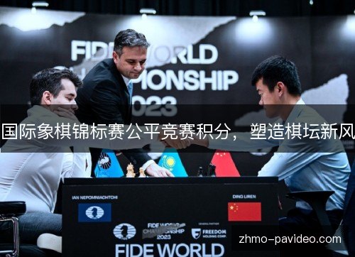 国际象棋锦标赛公平竞赛积分,塑造棋坛新风 国际象棋锦标赛公平竞赛积分,塑造棋坛新风