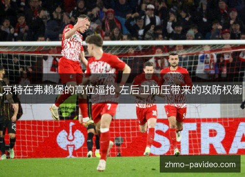 京特在弗赖堡的高位逼抢 左后卫前压带来的攻防权衡 京特在弗赖堡的高位逼抢 左后卫前压带来的攻防权衡